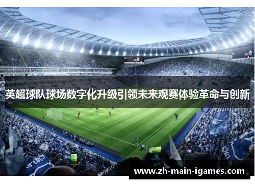 英超球队球场数字化升级引领未来观赛体验革命与创新 英超球队球场数字化升级引领未来观赛体验革命与创新