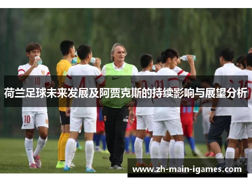 荷兰足球未来发展及阿贾克斯的持续影响与展望分析 荷兰足球未来发展及阿贾克斯的持续影响与展望分析