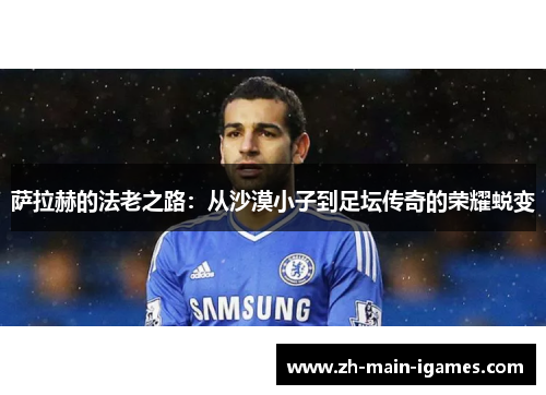 萨拉赫的法老之路:从沙漠小子到足坛传奇的荣耀蜕变 萨拉赫的法老之路:从沙漠小子到足坛传奇的荣耀蜕变