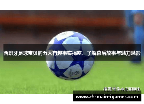 西班牙足球宝贝的五大有趣事实揭密,了解幕后故事与魅力魅影 西班牙足球宝贝的五大有趣事实揭密,了解幕后故事与魅力魅影