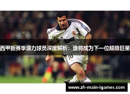 西甲新赛季潜力球员深度解析:谁将成为下一位超级巨星 西甲新赛季潜力球员深度解析:谁将成为下一位超级巨星
