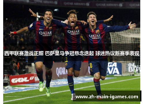 西甲联赛激战正酣 巴萨皇马争冠悬念迭起 球迷热议新赛季表现 西甲联赛激战正酣 巴萨皇马争冠悬念迭起 球迷热议新赛季表现