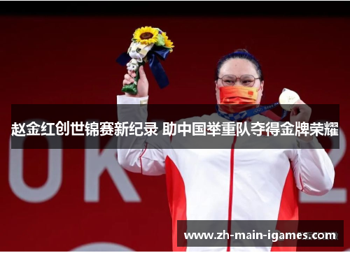 赵金红创世锦赛新纪录 助中国举重队夺得金牌荣耀 赵金红创世锦赛新纪录 助中国举重队夺得金牌荣耀