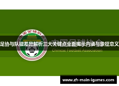 足协与队徽差异解析三大关键点全面揭示内涵与象征意义 足协与队徽差异解析三大关键点全面揭示内涵与象征意义