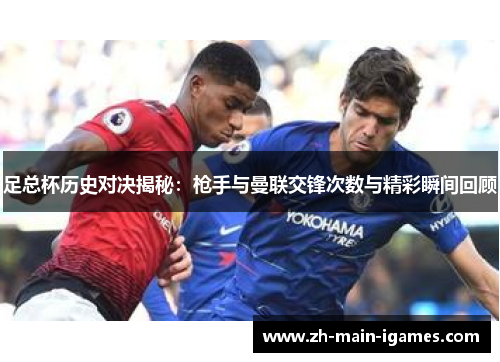 足总杯历史对决揭秘:枪手与曼联交锋次数与精彩瞬间回顾 足总杯历史对决揭秘:枪手与曼联交锋次数与精彩瞬间回顾