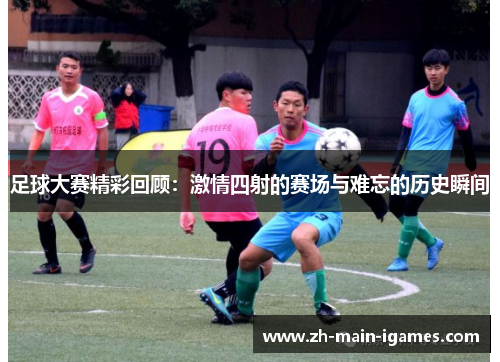 足球大赛精彩回顾:激情四射的赛场与难忘的历史瞬间 足球大赛精彩回顾:激情四射的赛场与难忘的历史瞬间
