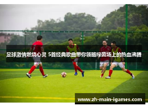 足球激情燃烧心灵 5首经典歌曲带你领略绿茵场上的热血沸腾