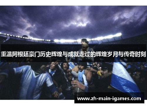 重温阿根廷豪门历史辉煌与成就走过的辉煌岁月与传奇时刻