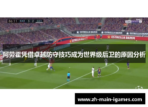 阿劳霍凭借卓越防守技巧成为世界级后卫的原因分析 阿劳霍凭借卓越防守技巧成为世界级后卫的原因分析