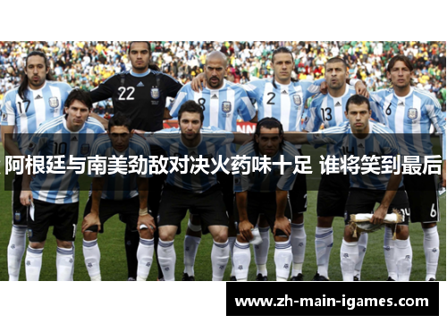 阿根廷与南美劲敌对决火药味十足 谁将笑到最后
