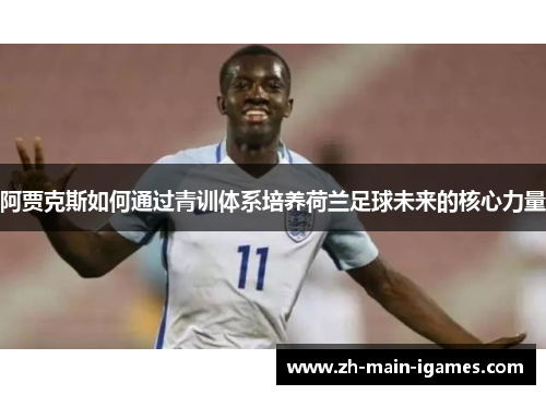 阿贾克斯如何通过青训体系培养荷兰足球未来的核心力量 阿贾克斯如何通过青训体系培养荷兰足球未来的核心力量