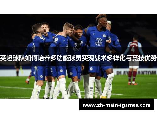 英超球队如何培养多功能球员实现战术多样化与竞技优势 英超球队如何培养多功能球员实现战术多样化与竞技优势