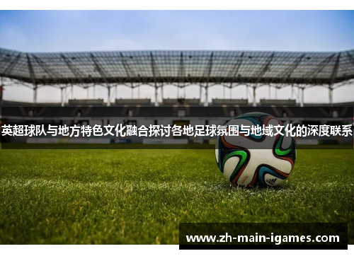 英超球队与地方特色文化融合探讨各地足球氛围与地域文化的深度联系