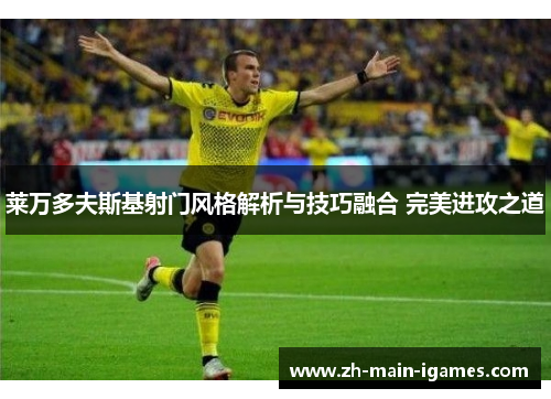 莱万多夫斯基射门风格解析与技巧融合 完美进攻之道 莱万多夫斯基射门风格解析与技巧融合 完美进攻之道