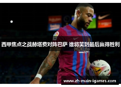 西甲焦点之战赫塔费对阵巴萨 谁将笑到最后赢得胜利