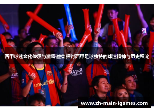 西甲球迷文化传承与激情碰撞 探讨西甲足球独特的球迷精神与历史积淀 西甲球迷文化传承与激情碰撞 探讨西甲足球独特的球迷精神与历史积淀