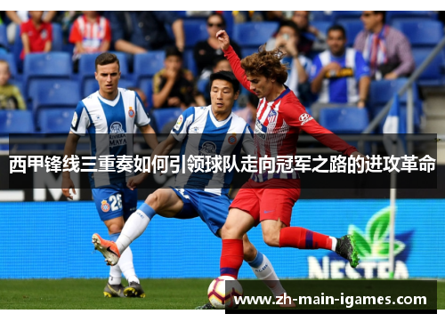 西甲锋线三重奏如何引领球队走向冠军之路的进攻革命 西甲锋线三重奏如何引领球队走向冠军之路的进攻革命