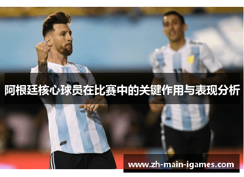阿根廷核心球员在比赛中的关键作用与表现分析