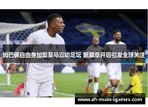 姆巴佩自由身加盟皇马震动足坛 新篇章开启引发全球关注