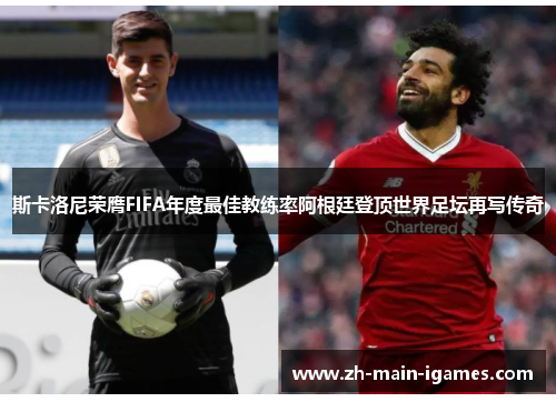 斯卡洛尼荣膺FIFA年度最佳教练率阿根廷登顶世界足坛再写传奇