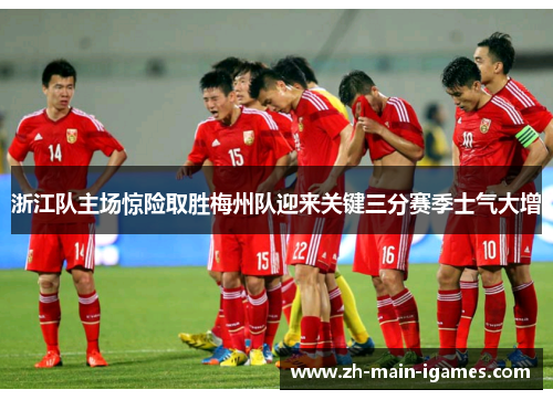 浙江队主场惊险取胜梅州队迎来关键三分赛季士气大增 浙江队主场惊险取胜梅州队迎来关键三分赛季士气大增
