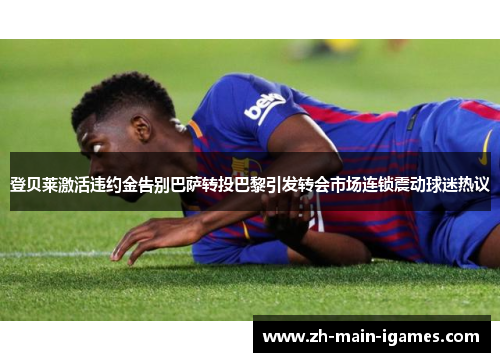 登贝莱激活违约金告别巴萨转投巴黎引发转会市场连锁震动球迷热议 登贝莱激活违约金告别巴萨转投巴黎引发转会市场连锁震动球迷热议