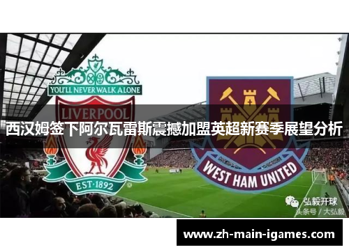 西汉姆签下阿尔瓦雷斯震撼加盟英超新赛季展望分析 西汉姆签下阿尔瓦雷斯震撼加盟英超新赛季展望分析